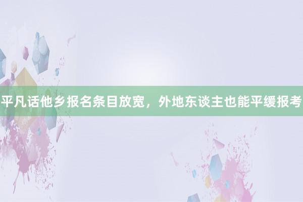 平凡话他乡报名条目放宽，外地东谈主也能平缓报考