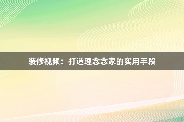 装修视频：打造理念念家的实用手段