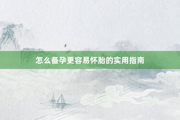 怎么备孕更容易怀胎的实用指南